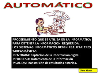 AUTOMÁTICOPROCEDIMIENTO QUE SE UTILIZA EN LA INFORMÁTICA  PARA OBTENER LA INFORMACIÓN  REQUERIDA.LOS SISTEMAS INFORMÁTICOS DEBEN REALIZAR TRES TAREAS BÁSICAS:ENTRADA: Captación de la información digital