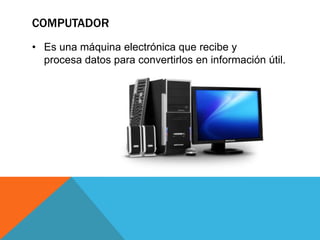 COMPUTADOR
• Es una máquina electrónica que recibe y
procesa datos para convertirlos en información útil.