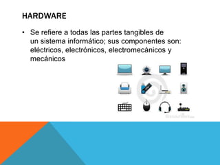 HARDWARE
• Se refiere a todas las partes tangibles de
un sistema informático; sus componentes son:
eléctricos, electrónicos, electromecánicos y
mecánicos