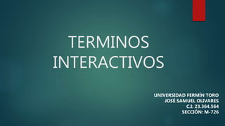 TERMINOS
INTERACTIVOS
UNIVERSIDAD FERMÍN TORO
JOSÉ SAMUEL OLIVARES
C.I: 23.364.564
SECCIÓN: M-726
 