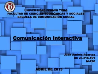 UNIVERSIDAD FERMÍN TORO
FACULTAD DE CIENCIAS ECONÓMICAS Y SOCIALES
ESCUELA DE COMUNICACIÓN SOCIAL
Comunicación Interactiva
Juan Andrés Puertas
CI: 23.316.191
M-726
ABRIL DE 2013
 