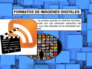 FORMATOS DE IMÁGENES DIGITALES
Las imágenes digitales se pueden guardar en distintos formatos.
Cada uno se corresponde con una extensión específica del
archivo que lo contiene. Los más utilizados en la actualidad son:
BMP, GIF, JPG, TIF y PNG.
 