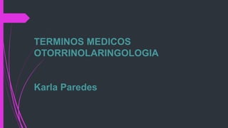 TERMINOS MEDICOS
OTORRINOLARINGOLOGIA
Karla Paredes
 