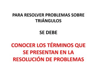 PARA RESOLVER PROBLEMAS SOBRE TRIÁNGULOSSE DEBECONOCER LOS TÉRMINOS QUE SE PRESENTAN EN LA RESOLUCIÓN DE PROBLEMAS