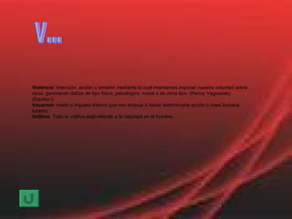 Violencia : Intención, acción u omisión mediante la cual intentamos imponer nuestra voluntad sobre otros, generando daños de tipo físico, psicológico, moral o de otros tipo. (Renny Yagosesky (Escritor))  Vocacion : mado o impulso interno que nos empuja a hacer determinada acción o cosa (luciana lucero). Volitivo : Todo lo volitivo está referido a la voluntad en el hombre. V... 