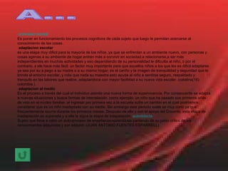 A...   actividad mental Es poner en funcionamiento los procesos cognitivos de cada sujeto que luego le permitan acercarse al conocimiento de las cosas. adaptacion escolar es una etapa muy dificil para la mayoría de los niños, ya que se enfrentan a un ambiente nuevo, con personas y cosas agenas a su ambiente de hogar,entran más a convivir en sociedad,a relacionarse,a ser más independientes en muchas actividades y eso dependiendo de su personalidad le dificulta al niño, o por el contrario, s ele hace más facil. un factor muy importante para que aquellos niños a los que les es dificil adaptarse ya sea por su a pego a su madre o a su mismo hogar, es el cariño y la imagen de tranquilidad y seguridad que le brinde el entorno escolar, y más que nada su maestra.esto ayuda al niño a sentirse seguro, respaldado y tranquilo en las labores que realice, adaptandoce con mayor facilidad a su nueva vida escolar. (catalina(16) colombia.) adaptacion al medio Es el proceso a través del cual el individuo asimila una nueva forma de supervivencia. Por consecuente se adapta a nuevas situaciones y busca formas de interrelación. como ejemplo: un niño que ha pasado sus primeros años de vida en el núcleo familiar, al ingresar por primera vez a la escuela sufre un cambio en el cual podríamos considerar que es un niño inadaptado con su medio. Sin embargo este periodo suele se muy corto ya que frecuentemente ocurre durante los primeros meses. Después de ello y con el apoyo del Docente, esta etapa de inadaptación es superada y a ella le sigue la etapa de adapatación.  autodidacta Sujeto que lleva a cabo un auto-proceso de enseñanza-aprendizaje partiendo de su juicio crítico de los conocimientos adquiridos y por adquirir. (JUAN ANTONIO FUENTES ESPARRELL) 