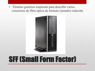 SFF (Small Form Factor)
• Término genérico empleado para describir varios
conectores de fibra óptica de formato (tamaño) reducido.
 