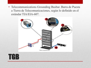TGB
• Telecommunications Grounding Busbar. Barra de Puesta
a Tierra de Telecomunicaciones, según lo definido en el
estándar TIA/EIA-607.
 
