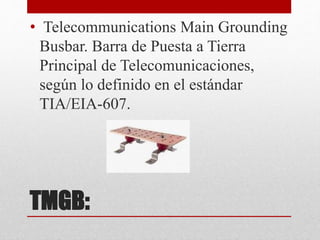 TMGB:
• Telecommunications Main Grounding
Busbar. Barra de Puesta a Tierra
Principal de Telecomunicaciones,
según lo definido en el estándar
TIA/EIA-607.
 