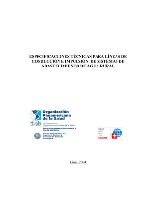 ESPECIFICACIONES TÉCNICAS PARA LÍNEAS DE
 CONDUCCIÓN E IMPULSIÓN DE SISTEMAS DE
     ABASTECIMIENTO DE AGUA RURAL




                Lima, 2004
 