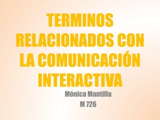 TERMINOS
RELACIONADOS CON
LA COMUNICACIÓN
INTERACTIVA
Mónica Mantilla
M 726
 