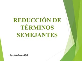 REDUCCIÓN DE
TÉRMINOS
SEMEJANTES
Ing. Luis Gustavo Unda
 
