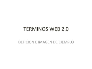 TERMINOS WEB 2.0
DEFICION E IMAGEN DE EJEMPLO
 