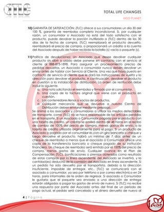 TOTAL LIFE CHANGES
IASO PLANET
4 | P á g i n a
10)GARANTÍA DE SATISFACCIÓN: (TLC) ofrece a sus consumidores un día 30 del
100 %, garantía de reembolso completo incondicional. Si, por cualquier
razón, un consumidor o Asociado no está del todo satisfecho con el
producto, puede devolver la porción inutilizada a (TLC) dentro de los 30
días de la fecha de compra. (TLC) reemplazará el producto devuelto,
reembolsará el precio de compra, o proporcionará un crédito a la cuenta
del Asociado después de haber recibido la botella (s) vacía o paquete (s).
11)Política de devoluciones: Un Asociado que desee devolver cualquier
producto sin abrir o usado debe ponerse en contacto con el servicio al
cliente al 888-873-1898. Para asegurar un procesamiento preciso de
pedidos devueltos, un Asociado o consumidor nunca deben devolver un
envío antes de hablar con Servicio al Cliente. Una vez que haya puesto en
contacto de servicio al cliente que le dará las instrucciones de vuelta y la
dirección para devolver el producto. A continuación, devolver el producto
en cuestión a la instalación de distribución. La orden de restitución debe
incluir lo siguiente.
a. Una nota solicitando el reembolso y firmado por el consumidor.
b. Una copia de la factura original que viene con el producto en
cuestión.
c. Los contenedores llenos o vacíos de productos.
d. Cualquier mercancía que se devuelve a nuestro Centro de
Distribución deben enviarse mediante prepago.
Se anima a los asociados y consumidores a utilizar los medios detectables
de transporte, como (TLC) no se hace responsable de los artículos perdidos
en el transporte. Si un Asociado o Consumidor pagado por el producto con
una tarjeta de crédito, un crédito se emitirá dentro de 48 horas en el recibo
de cambio de 100% del precio de compra, menos gastos de envío, a la
tarjeta de crédito utilizada originalmente para el pago. Si un producto de
Asociado o pagado por el consumidor es con un giro bancario o cheque y
luego devuelve el producto, habrá un mínimo de 7 días antes de un
cheque de reembolso a menos que el asociado o Consumidor ofrece una
copia de la transferencia bancaria o cheque pagado de su institución
financiera. Un cheque de reembolso será emitido por el 100% del precio de
compra, menos gastos de envío. Cualquier avance en el Plan de
Compensación (TLC), bonificaciones o premios obtenidos como resultado
de estas compras por la línea ascendente del Asociado se invertirá, y la
cantidad(es) deducirá de la comisión del Asociado en línea ascendente. Si
un pedido ha sido devuelto por el transportista, debido a la dirección
insuficiente, imposible de entregar, etc., (TLC) se comunicará con el
asociado o consumidor, ya sea por teléfono o por correo electrónico en 24
horas, para informarles de la orden de regresar. Si asociado o Consumidor
le gustaría que el paquete sea enviado a una dirección de entrega
estarán obligados a pagar los gastos de envío de nuevo. Si (TLC) no recibe
una respuesta por parte del Asociado antes del final de un período de
pago actual, el pedido será cancelado y el dinero devuelto de nuevo al
 