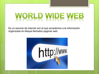 Es un servicio de internet con el que accedemos a la información
organizada en bloque llamados paginas web.
 