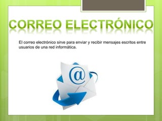 El correo electrónico sirve para enviar y recibir mensajes escritos entre
usuarios de una red informática.