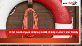 In the event of your untimely death, it helps secure your family
 