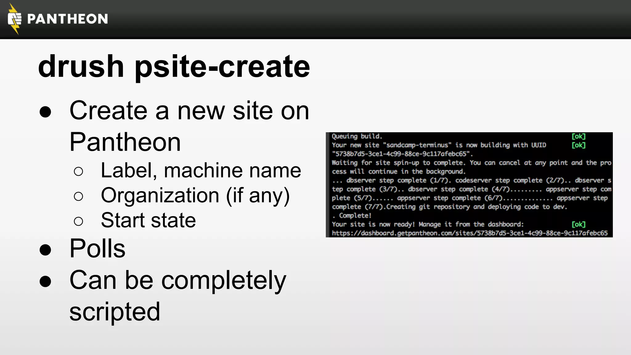 drush psite-create
● Create a new site on
Pantheon
○ Label, machine name
○ Organization (if any)
○ Start state

● Polls
● Can be completely
scripted

 