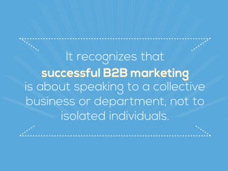 successful B2B marketing
It recognizes that
successful B2B marketing
is about speaking to a collective
business or department, not to
isolated individuals.
 