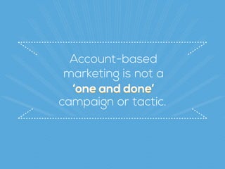 Account-based  
marketing is not a
‘one and done’‘one and done’
campaign or tactic.
 