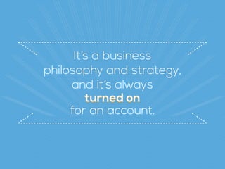 It’s a business  
philosophy and strategy,  
and it’s always
turned onturned on
for an account.
 
