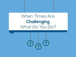 When Times Are
What Do You Do?
Challenging
 