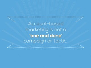 Account-based  
marketing is not a
‘one and done’‘one and done’
campaign or tactic.
 