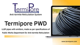 Termipore PWD
www.termipore.com
Anti-termite Reticulation System
LLDP pipes with emitters, made as per specifications of
Public Works Department for Anti-termite Reticulation
 