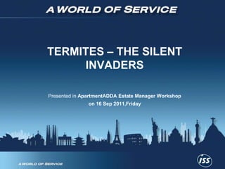 TERMITES – THE SILENT INVADERS Presented in ApartmentADDA Estate Manager Workshop  on 16 Sep 2011,Friday 