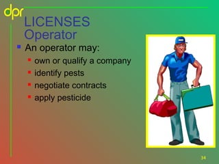 LICENSES
Operator


An operator may:





own or qualify a company
identify pests
negotiate contracts
apply pesticide

34

 