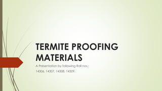 TERMITE PROOFING
MATERIALS
A Presentation by following Roll nos.:
14306, 14307, 14308, 14309.
 