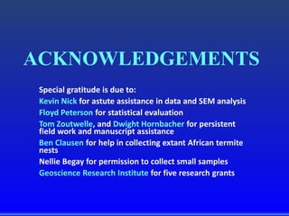 ACKNOWLEDGEMENTS
Special gratitude is due to:
Kevin Nick for astute assistance in data and SEM analysis
Floyd Peterson for statistical evaluation
Tom Zoutwelle, and Dwight Hornbacher for persistent
field work and manuscript assistance
Ben Clausen for help in collecting extant African termite
nests
Nellie Begay for permission to collect small samples
Geoscience Research Institute for five research grants
 