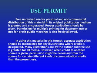 USE PERMIT
Free unrevised use for personal and non-commercial
distribution of this material in its original publication medium
is granted and encouraged. Proper attribution should be
given. Permission for multiple printing for classroom use or
not-for-profit public meetings is also freely allowed.
In using this material in this format, accurate attribution
should be maintained for any illustrations where credit is
designated. Many illustrations are by the author and free use
is granted for all media. However, when credit to another
source is given, permission might be necessary from the
source for certain different kinds of communication media
than the present use.
 