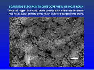 0.1 mm
SCANNING ELECTRON MICROSCOPE VIEW OF HOST ROCK
Note the larger silica (sand) grains covered with a thin coat of cement.
Also note several primary pores (black cavities) between some grains.
 