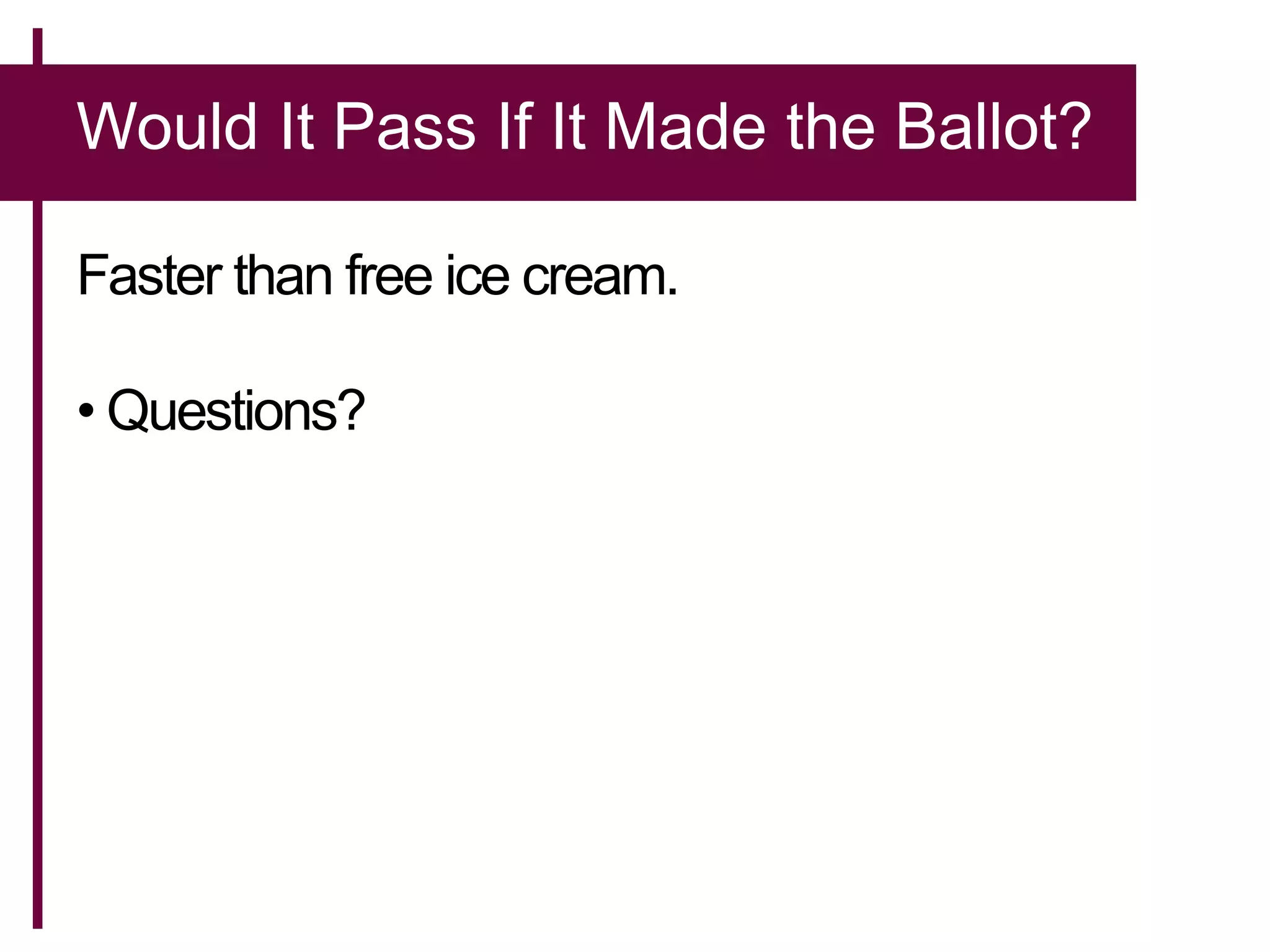 Would It Pass If It Made the Ballot?
Faster than free ice cream.
• Questions?
 