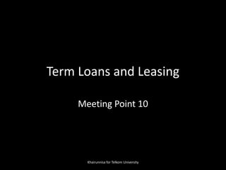 Term Loans and Leasing
Meeting Point 10
Khairunnisa for Telkom University
 