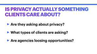 ISPRIVACYACTUALLYSOMETHING
CLIENTSCAREABOUT?
‣Are they asking about privacy?
‣What types of clients are asking?
‣Are agencies loosing opportunities?
 