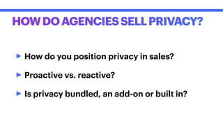 HOWDOAGENCIESSELLPRIVACY?
‣How do you position privacy in sales?
‣Proactive vs. reactive?
‣Is privacy bundled, an add-on or built in?
 