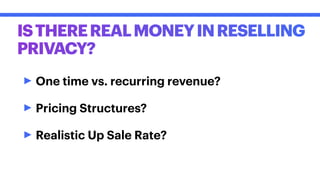 ISTHEREREALMONEYINRESELLING
PRIVACY?
‣One time vs. recurring revenue?
‣Pricing Structures?
‣Realistic Up Sale Rate?
 