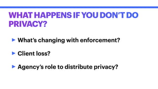 WHATHAPPENSIFYOUDON’TDO
PRIVACY?
‣What’s changing with enforcement?
‣Client loss?
‣Agency’s role to distribute privacy?
 