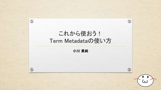 これから使おう！
Term Metadataの使い方
小川 果純
 