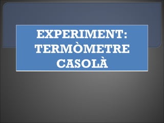 EXPERIMENT:
TERMÒMETRE
   CASOLÀ
 