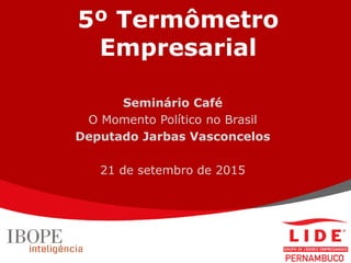 5º Termômetro
Empresarial
Seminário Café
O Momento Político no Brasil
Deputado Jarbas Vasconcelos
21 de setembro de 2015
 