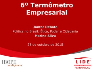 6º Termômetro
Empresarial
Jantar Debate
Política no Brasil: Ética, Poder e Cidadania
Marina Silva
28 de outubro de 2015
 