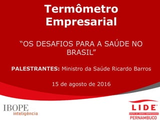 Termômetro
Empresarial
“OS DESAFIOS PARA A SAÚDE NO
BRASIL”
PALESTRANTES: Ministro da Saúde Ricardo Barros
15 de agosto de 2016
 
