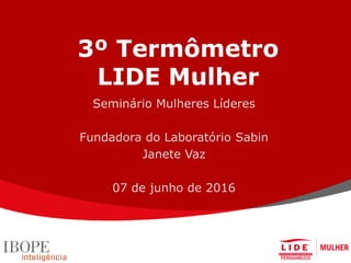 3º Termômetro
LIDE Mulher
Seminário Mulheres Líderes
Fundadora do Laboratório Sabin
Janete Vaz
07 de junho de 2016
 