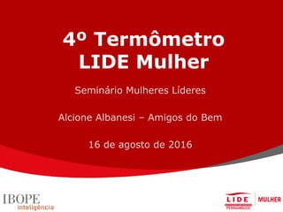 4º Termômetro
LIDE Mulher
Seminário Mulheres Líderes
Alcione Albanesi – Amigos do Bem
16 de agosto de 2016
 