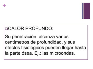 +
CALOR PROFUNDO:
Su penetración alcanza varios
centímetros de profundidad, y sus
efectos fisiológicos pueden llegar hasta
la parte ósea. Ej.: las microondas.
 