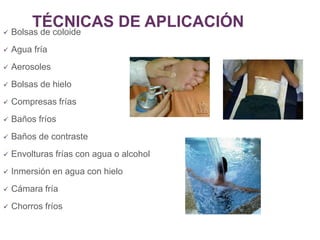 TÉCNICAS DE APLICACIÓN
 Bolsas de coloide
 Agua fría
 Aerosoles
 Bolsas de hielo
 Compresas frías
 Baños fríos
 Baños de contraste
 Envolturas frías con agua o alcohol
 Inmersión en agua con hielo
 Cámara fría
 Chorros fríos
 