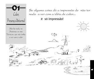 1
01
Não há nada, na
Natureza ou nas
Técnicas, que não tenha
a ver com o calor
Calor,
PresençaUniversal
Se alguma coisa dá a impressão de não ter
nada a ver com a idéia de calor...
é só impressão!
 
